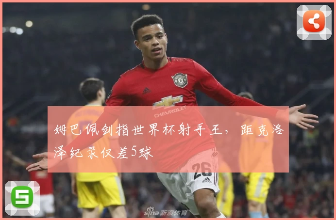 姆巴佩剑指世界杯射手王，距克洛泽纪录仅差5球