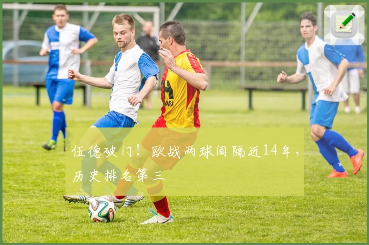 伍德破门！欧战两球间隔近14年，历史排名第三