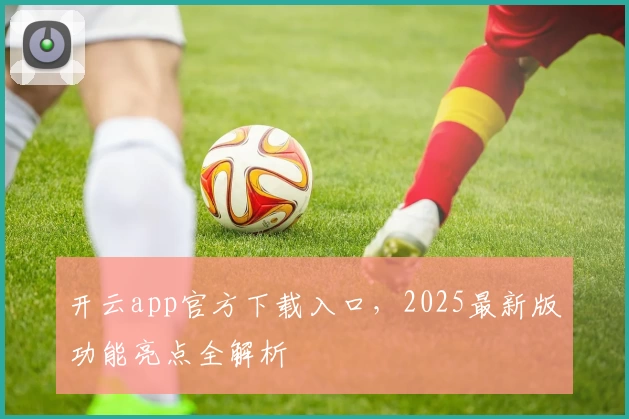 开云app官方下载入口，2025最新版功能亮点全解析