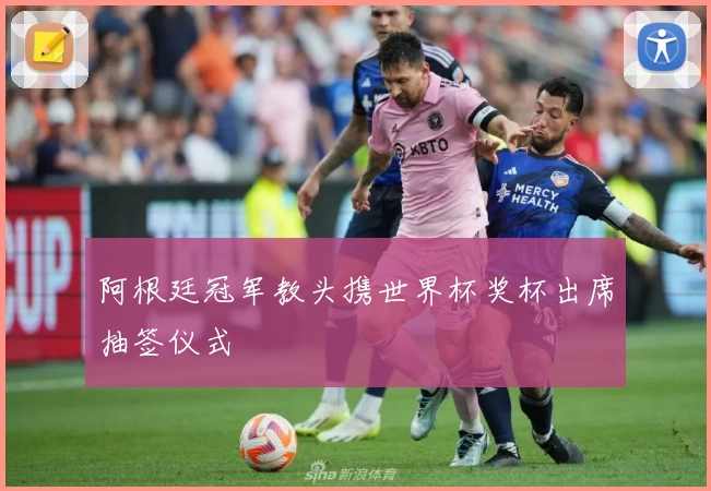 阿根廷冠军教头携世界杯奖杯出席抽签仪式