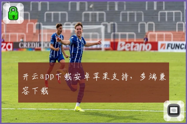 开云app下载安卓苹果支持，多端兼容下载