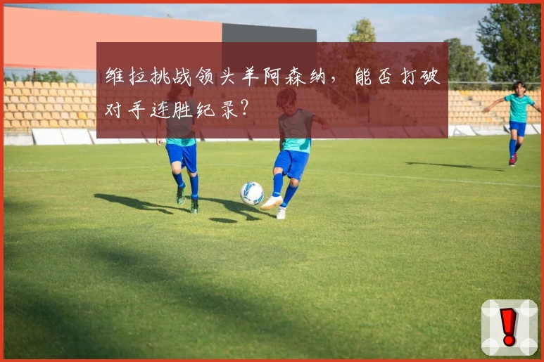 维拉挑战领头羊阿森纳，能否打破对手连胜纪录？