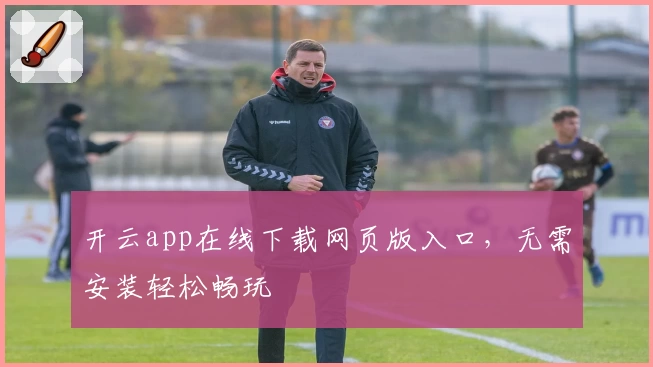 开云app在线下载网页版入口，无需安装轻松畅玩