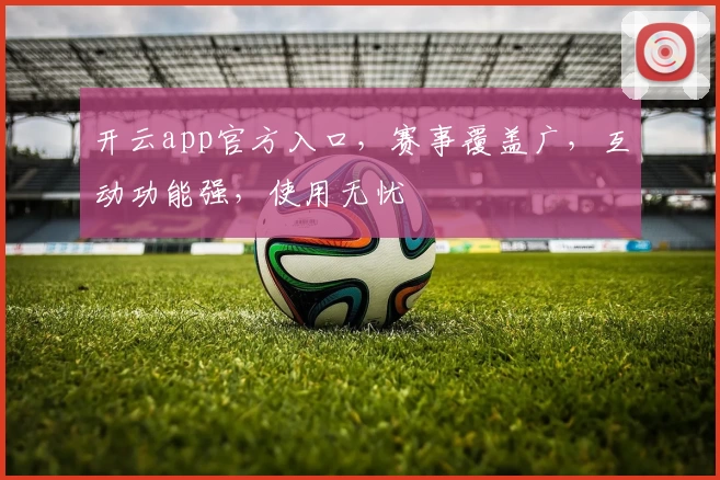 开云app官方入口，赛事覆盖广，互动功能强，使用无忧
