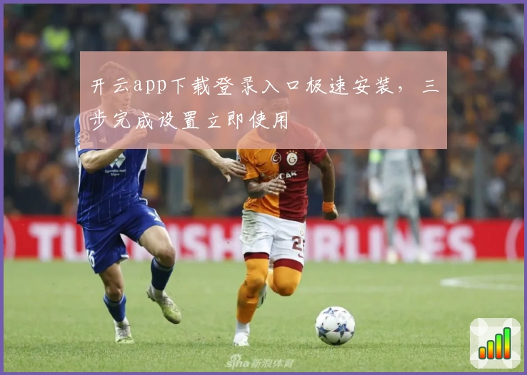 开云app下载登录入口极速安装，三步完成设置立即使用